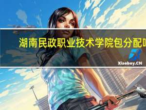 湖南民政职业技术学院包分配吗