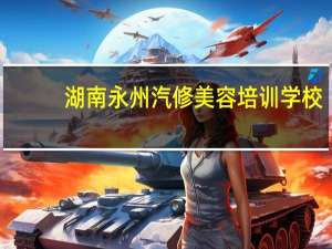 湖南永州汽修美容培训学校，技校有哪些好专业