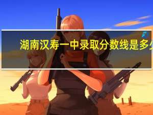 湖南汉寿一中录取分数线是多少