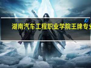 湖南汽车工程职业学院王牌专业