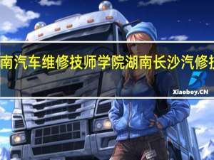 湖南汽车维修技师学院湖南长沙汽修技师学院