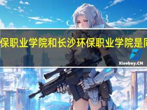 湖南环保职业学院和长沙环保职业学院是同一所学院吗