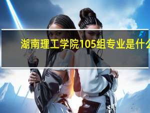 湖南理工学院105组专业是什么