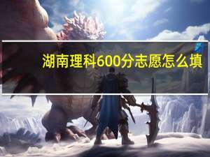 湖南理科600分志愿怎么填
