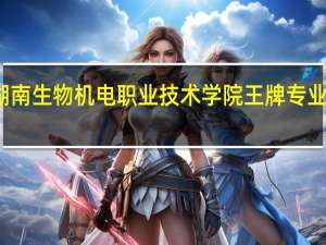 湖南生物机电职业技术学院王牌专业是什么