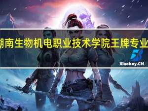 湖南生物机电职业技术学院王牌专业有哪些