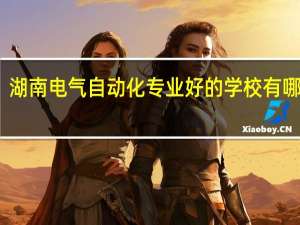 湖南电气自动化专业好的学校有哪些啊
