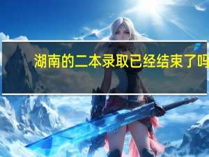 湖南的二本录取已经结束了吗