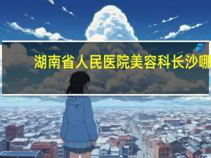 湖南省人民医院美容科 长沙哪家医院点痣好啊
