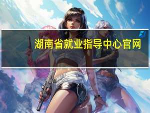 湖南省就业指导中心官网（湖南省就业指导中心）