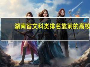 湖南省文科类排名靠前的高校