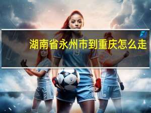 湖南省永州市到重庆怎么走
