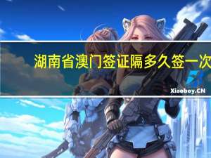 湖南省澳门签证隔多久签一次