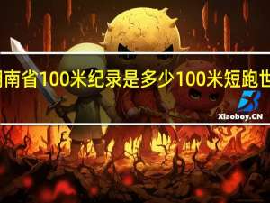 湖南省100米纪录是多少 100米短跑世界纪录