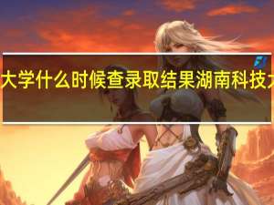 湖南科技大学什么时候查录取结果 湖南科技大学录取分数线