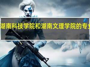 湖南科技学院和湖南文理学院的专业对比