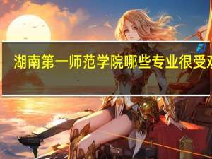 湖南第一师范学院哪些专业很受欢迎