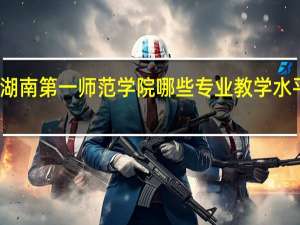 湖南第一师范学院哪些专业教学水平较高