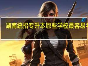 湖南统招专升本哪些学校最容易考上