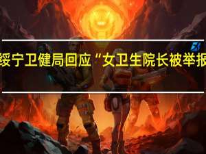 湖南绥宁卫健局回应“女卫生院长被举报婚内出轨”：属实将立案审查