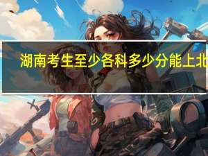湖南考生至少各科多少分能上北大