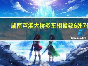 湖南芦淞大桥多车相撞 致6死7伤，事故调查进行中