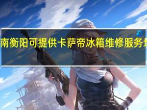 湖南衡阳可提供卡萨帝冰箱维修服务地址在哪