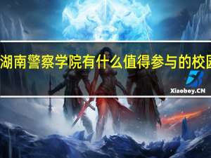 湖南警察学院有什么值得参与的校园活动
