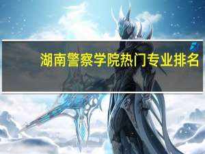 湖南警察学院热门专业排名