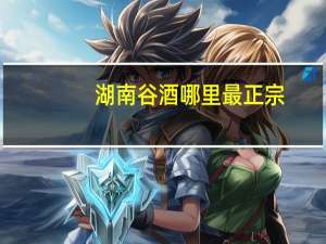 湖南谷酒哪里最正宗