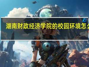 湖南财政经济学院的校园环境怎么样
