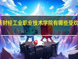 湖南财经工业职业技术学院有哪些受欢迎的专业