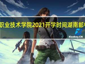 湖南邮电职业技术学院2021开学时间 湖南邮电职业技术学院