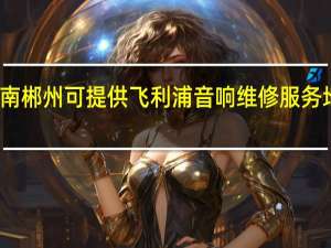 湖南郴州可提供飞利浦音响维修服务地址在哪