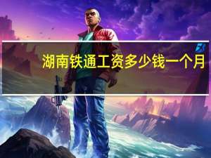 湖南铁通工资多少钱一个月（湖南铁通）