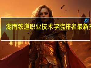 湖南铁道职业技术学院排名最新排名
