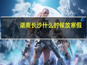 湖南长沙什么时候放寒假