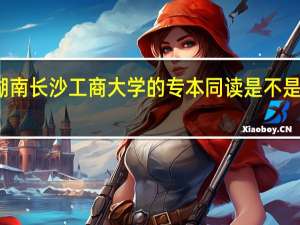 湖南长沙工商大学的专本同读是不是骗人的