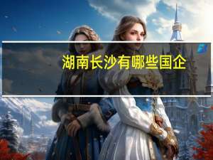 湖南长沙有哪些国企