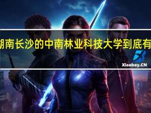 湖南长沙的中南林业科技大学到底有多厉害