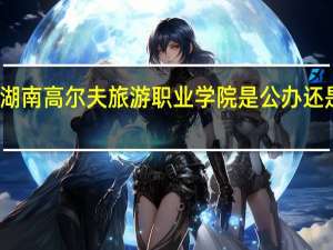 湖南高尔夫旅游职业学院是公办还是民办