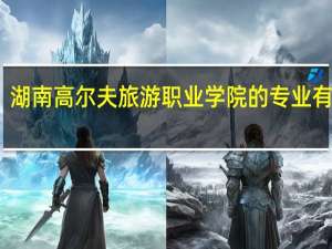湖南高尔夫旅游职业学院的专业有哪些