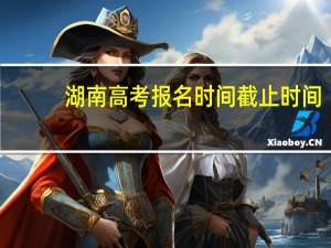 湖南高考报名时间截止时间