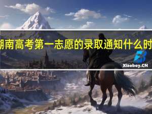 湖南高考第一志愿的录取通知什么时候出来