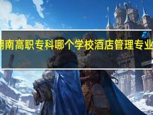 湖南高职专科哪个学校 酒店管理专业 比较好
