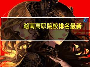 湖南高职院校排名最新