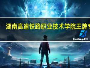 湖南高速铁路职业技术学院王牌专业