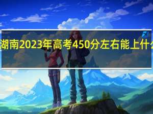 湖南2023年高考450分左右能上什么大学