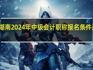 湖南2024年中级会计职称报名条件是什么