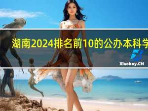 湖南2024排名前10的公办本科学校